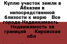 Куплю участок земли в Абхазии в непосредственной близости к морю - Все города Недвижимость » Недвижимость за границей   . Кировская обл.